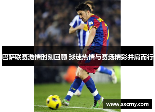 巴萨联赛激情时刻回顾 球迷热情与赛场精彩并肩而行