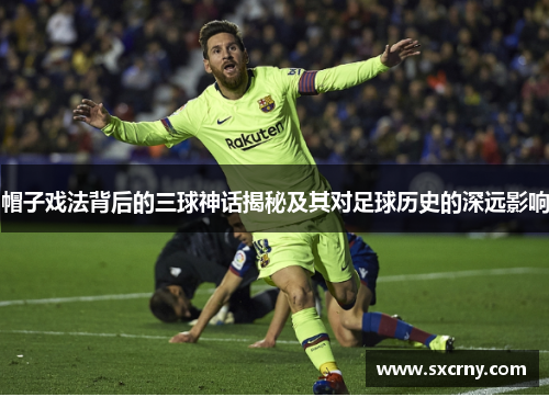 帽子戏法背后的三球神话揭秘及其对足球历史的深远影响