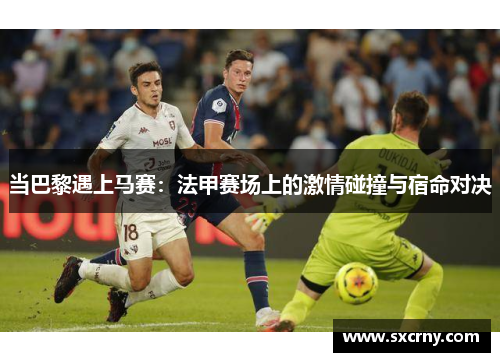 当巴黎遇上马赛：法甲赛场上的激情碰撞与宿命对决