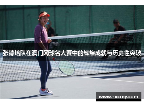 张德培队在澳门网球名人赛中的辉煌成就与历史性突破 张德培队在澳门网球名人赛中的辉煌成就与历史性突破